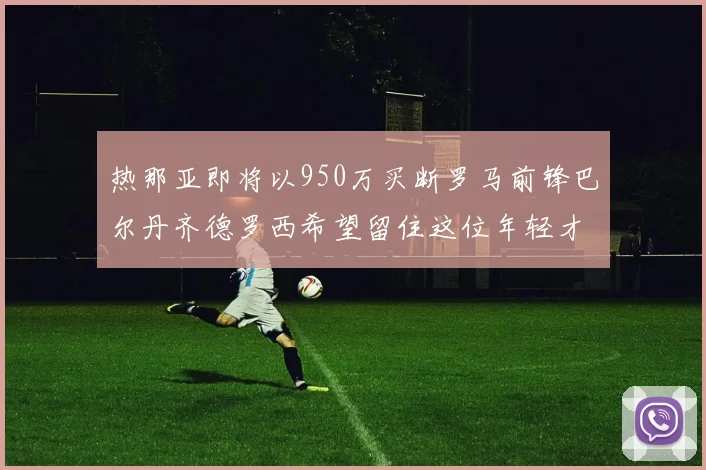 热那亚即将以950万买断罗马前锋巴尔丹齐德罗西希望留住这位年轻才俊