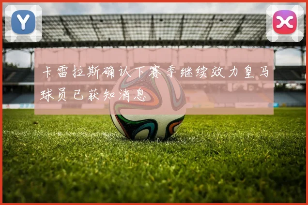 卡雷拉斯确认下赛季继续效力皇马球员已获知消息