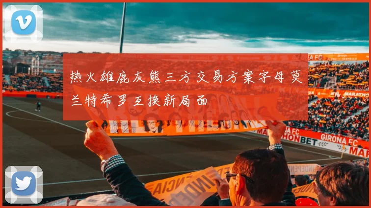 热火雄鹿灰熊三方交易方案字母莫兰特希罗互换新局面