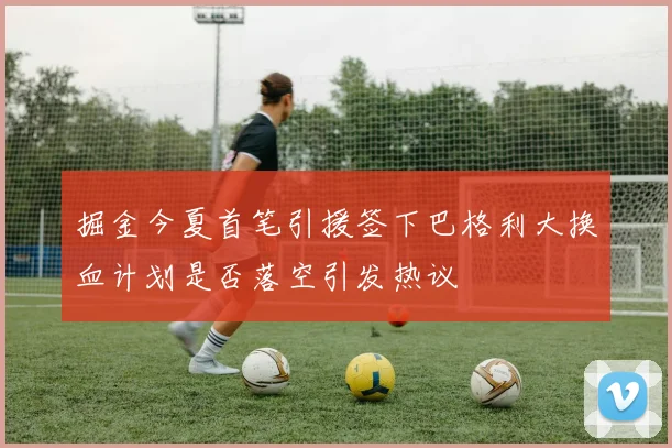 掘金今夏首笔引援签下巴格利大换血计划是否落空引发热议
