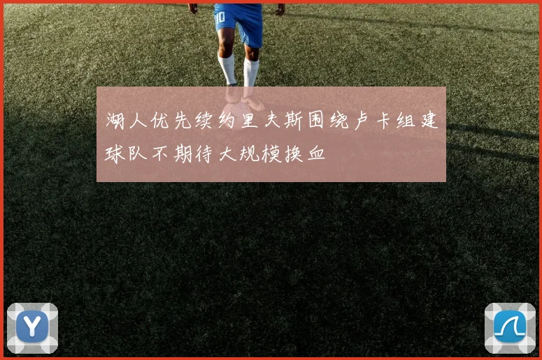 湖人优先续约里夫斯围绕卢卡组建球队不期待大规模换血