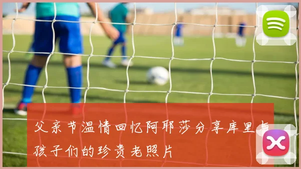 父亲节温情回忆阿耶莎分享库里与孩子们的珍贵老照片