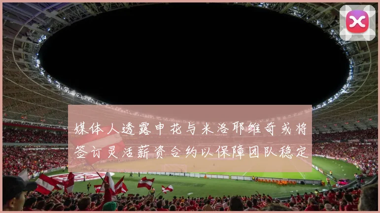 媒体人透露申花与米洛耶维奇或将签订灵活薪资合约以保障团队稳定
