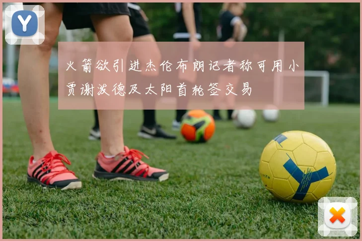 火箭欲引进杰伦布朗记者称可用小贾谢泼德及太阳首轮签交易