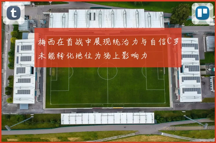 梅西在首战中展现统治力与自信C罗未能转化地位为场上影响力