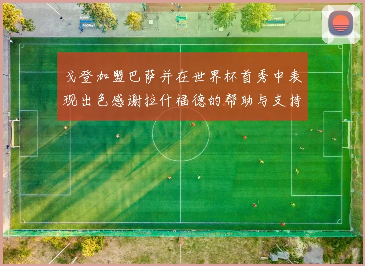 戈登加盟巴萨并在世界杯首秀中表现出色感谢拉什福德的帮助与支持