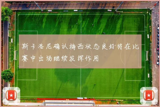 斯卡洛尼确认梅西状态良好将在比赛中出场继续发挥作用