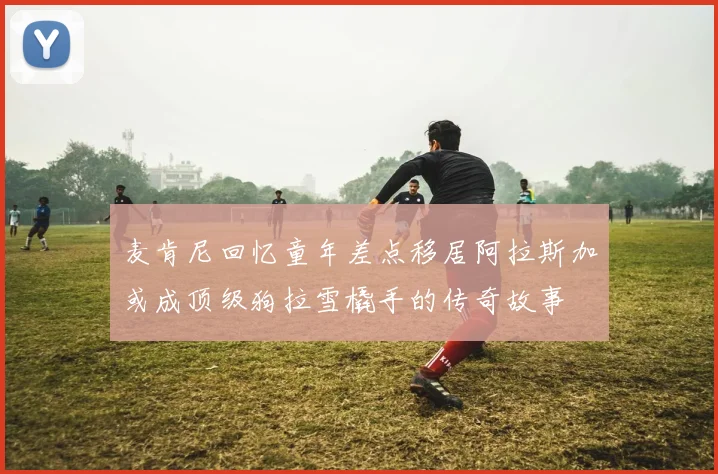 麦肯尼回忆童年差点移居阿拉斯加或成顶级狗拉雪橇手的传奇故事