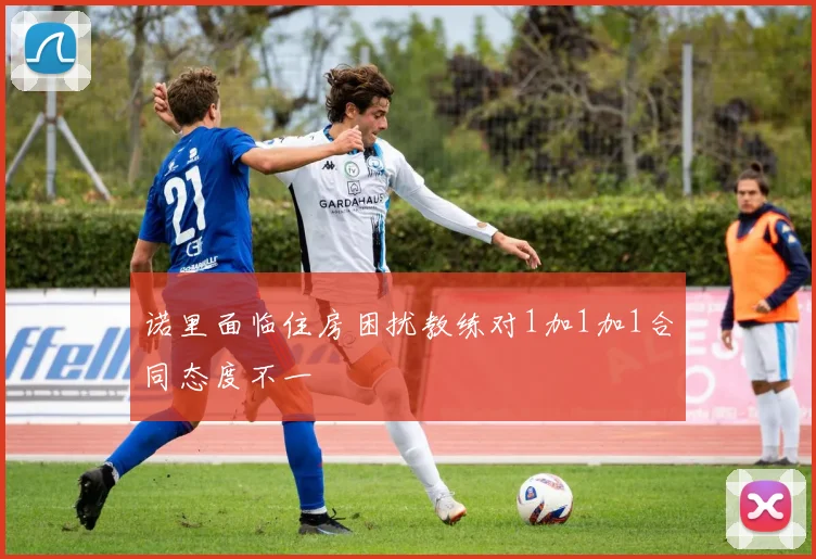 诺里面临住房困扰教练对1加1加1合同态度不一