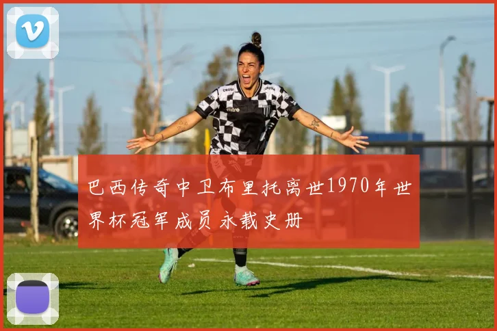 巴西传奇中卫布里托离世1970年世界杯冠军成员永载史册