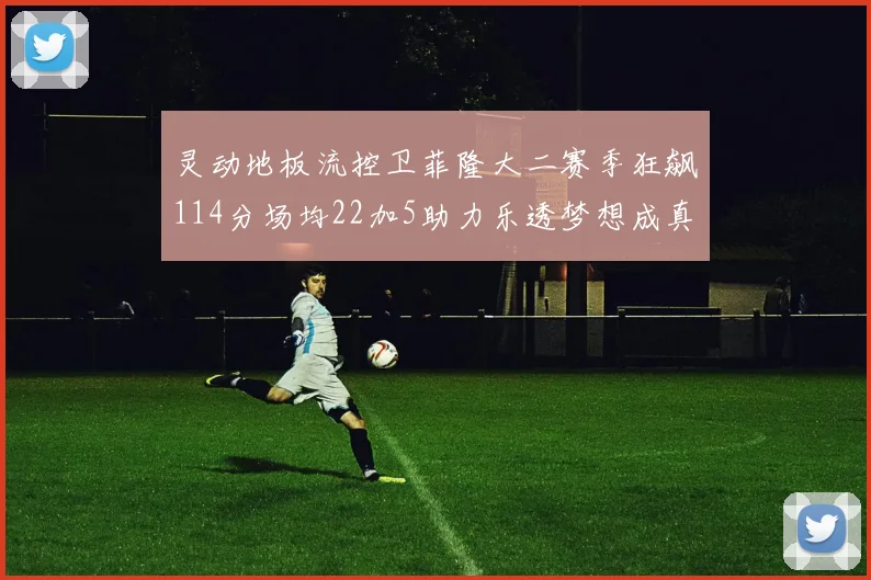 灵动地板流控卫菲隆大二赛季狂飙114分场均22加5助力乐透梦想成真