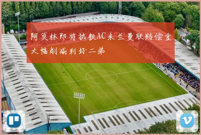 阿莫林即将执教AC米兰曼联赔偿金大幅削减利好二弟