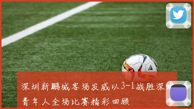 深圳新鹏城客场发威以3-1战胜深圳青年人全场比赛精彩回顾