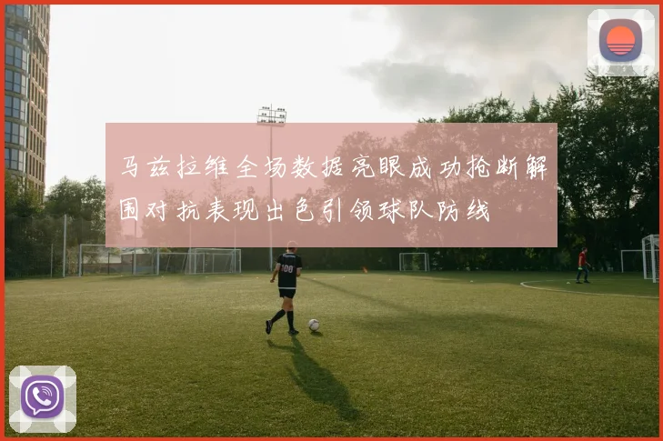 马兹拉维全场数据亮眼成功抢断解围对抗表现出色引领球队防线